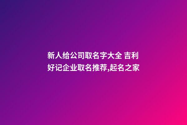 新人给公司取名字大全 吉利好记企业取名推荐,起名之家-第1张-公司起名-玄机派